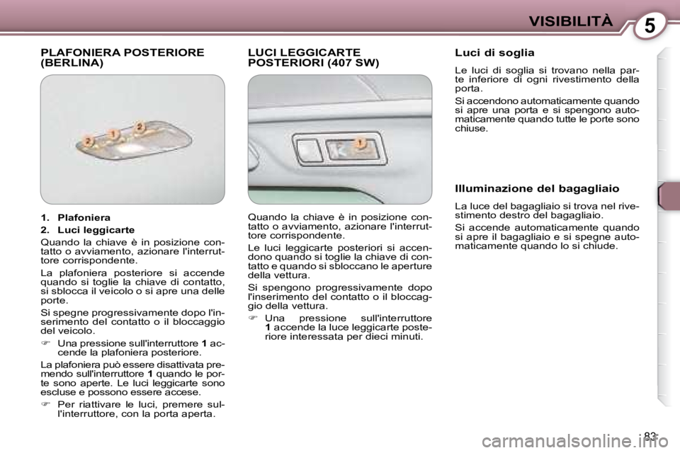 Peugeot 407 2008  Manuale del proprietario (in Italian) 5VISIBILITÀ
83
 PLAFONIERA POSTERIORE (BERLINA)  LUCI LEGGICARTE POSTERIORI (407 SW)   Luci di soglia  
 Le  luci  di  soglia  si  trovano  nella  par- 
te  inferiore  di  ogni  rivestimento  della 
