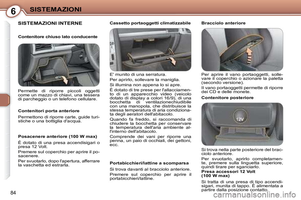 Peugeot 407 2008  Manuale del proprietario (in Italian) 6SISTEMAZIONI
84
 SISTEMAZIONI INTERNE  
 E munito di una serratura.  
 Per aprirlo, sollevare la maniglia. 
 Si illumina non appena lo si apre. 
 È dotato di tre prese per lallacciamen- 
to  di  u