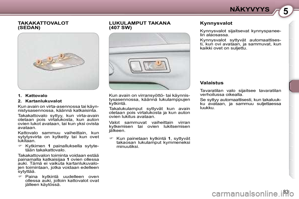Peugeot 407 2008 Omistajan käsikirja (in Finnish) 5NÄKYVYYS
83
TAKAKATTOVALOT(SEDAN) LUKULAMPUT TAKANA (407 SW) Kynnysvalot
Kynnysvalot sijaitsevat kynnyspanee-
lin alaosassa.
Kynnysvalot syttyvät automaattises-
ti, kun ovi avata Peugeot 407 2008 Omistajan käsikirja (in Finnish) 5NÄKYVYYS
83
TAKAKATTOVALOT(SEDAN) LUKULAMPUT TAKANA (407 SW) Kynnysvalot
Kynnysvalot sijaitsevat kynnyspanee-
lin alaosassa.
Kynnysvalot syttyvät automaattises-
ti, kun ovi avata