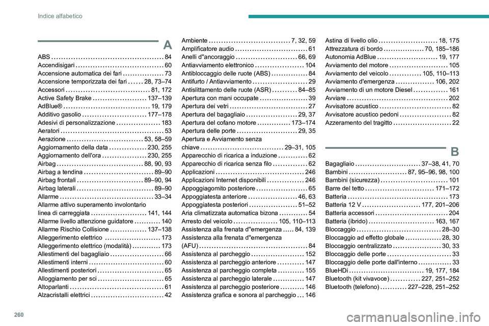 Peugeot 508 2020 Manuale del proprietario (in Italian) 260
Indice alfabetico
A
ABS 84
Accendisigari
60
Accensione automatica dei fari
73
Accensione temporizzata dei fari
28, 73–74
Accessori
81, 172
Active Safety Brake
137–1 Peugeot 508 2020 Manuale del proprietario (in Italian) 260
Indice alfabetico
A
ABS 84
Accendisigari
60
Accensione automatica dei fari
73
Accensione temporizzata dei fari
28, 73–74
Accessori
81, 172
Active Safety Brake
137–1