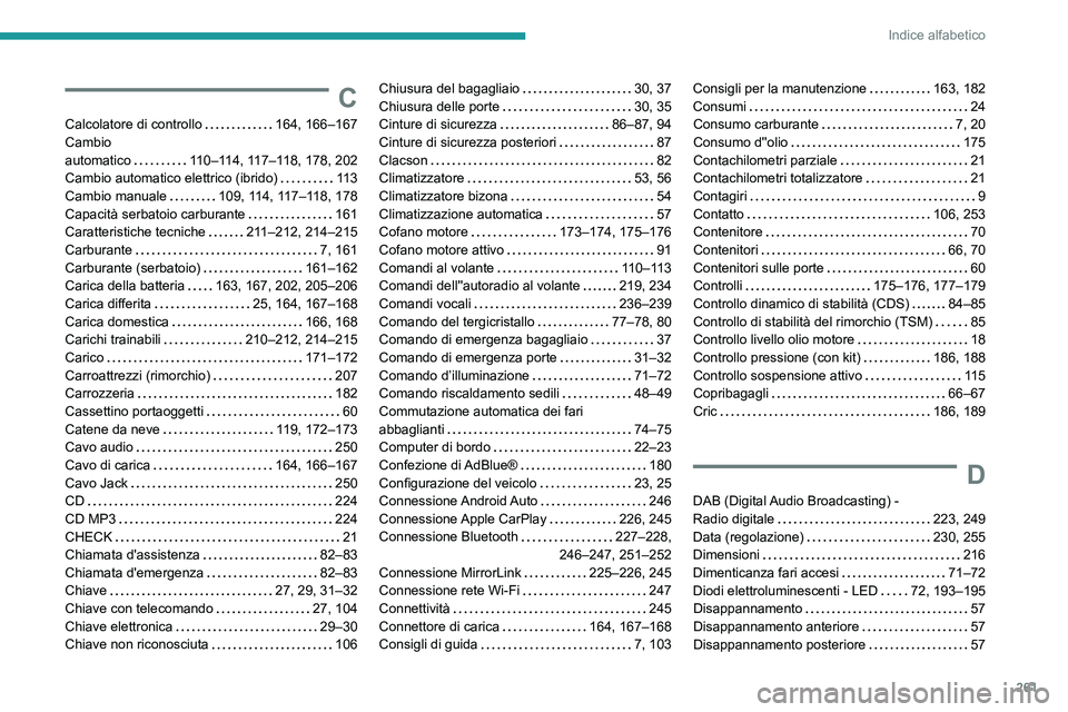 Peugeot 508 2020 Manuale del proprietario (in Italian) 261
Indice alfabetico
C
Calcolatore di controllo 164, 166–167
Cambio
automatico
110–114, 117–118, 178, 202
Cambio automatico elettrico (ibrido)
11 3
Cambio manuale
109, 114, Peugeot 508 2020 Manuale del proprietario (in Italian) 261
Indice alfabetico
C
Calcolatore di controllo 164, 166–167
Cambio
automatico
110–114, 117–118, 178, 202
Cambio automatico elettrico (ibrido)
11 3
Cambio manuale
109, 114,
