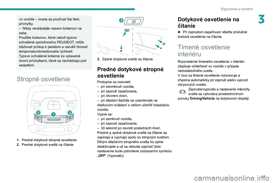Peugeot 508 2020  Užívateľská príručka (in Slovak) 63
Ergonómia a komfort
3vo vozidle – musia sa používať iba tieto 
príchytky.
– Nikdy neukladajte viacero kobercov na seba.
Použitie kobercov, ktoré neboli typovo 
schválené spoločnosťou