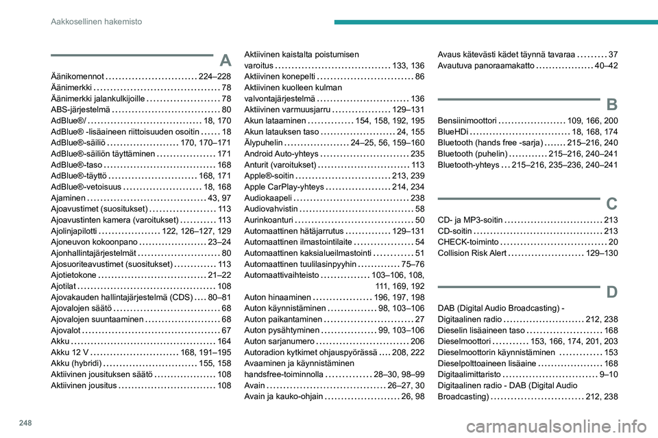Peugeot 508 2020 Omistajan käsikirja (in Finnish) 248
Aakkosellinen hakemisto
A
Äänikomennot 224–228
Äänimerkki
78
Äänimerkki jalankulkijoille
78
ABS-järjestelmä
80
AdBlue®/
18, 170
AdBlue® -lisäaineen r Peugeot 508 2020 Omistajan käsikirja (in Finnish) 248
Aakkosellinen hakemisto
A
Äänikomennot 224–228
Äänimerkki
78
Äänimerkki jalankulkijoille
78
ABS-järjestelmä
80
AdBlue®/
18, 170
AdBlue® -lisäaineen r