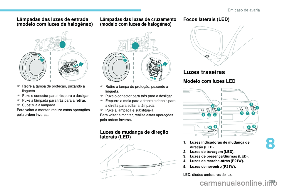 Peugeot 508 2019  Manual do proprietário (in Portuguese) 225
Lâmpadas das luzes de estrada 
(modelo com luzes de halogéneo)
F Retire a tampa de proteção, puxando a lingueta.
F
 
P
 uxe o conector para trás para o desligar.
F
 
P
 uxe a lâmpada para tr