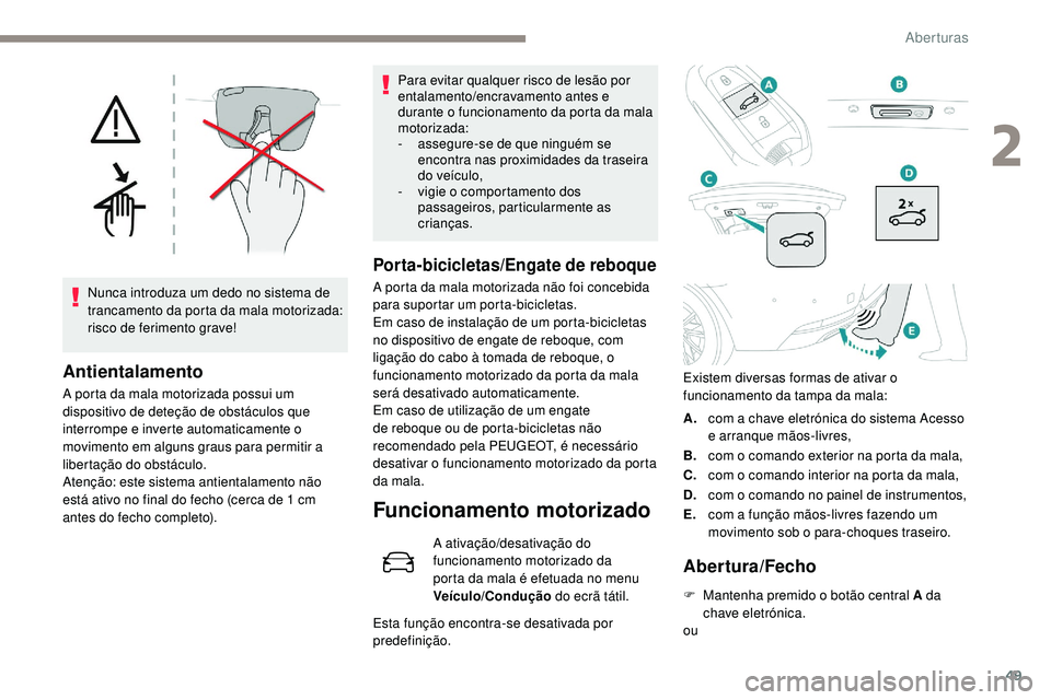 Peugeot 508 2019  Manual do proprietário (in Portuguese) 49
Nunca introduza um dedo no sistema de 
trancamento da porta da mala motorizada: 
risco de ferimento grave!
Antientalamento
A porta da mala motorizada possui um 
dispositivo de deteção de obstácu
