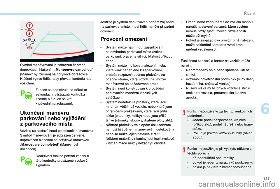 Peugeot 508 2019  Návod k obsluze (in Czech) 187
Symbol manévrování je zobrazen čer veně, 
doprovázen hlášením „Manoeuvre cancelled “ 
(Manévr byl zrušen) na dotykové obrazovce.
Hlášení vyzve řidiče, aby převzal kontrolu na
