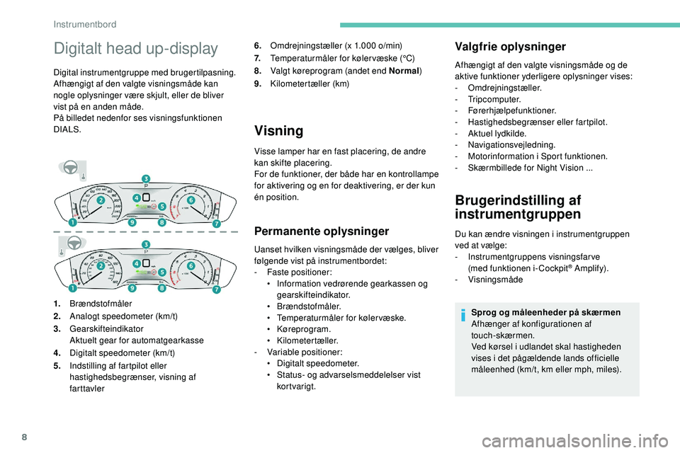 Peugeot 508 2018  Instruktionsbog (in Danish) 8
Digitalt head up-display
Digital instrumentgruppe med brugertilpasning.
Afhængigt af den valgte visningsmåde kan 
nogle oplysninger være skjult, eller de bliver 
vist på en anden måde.
På bill
