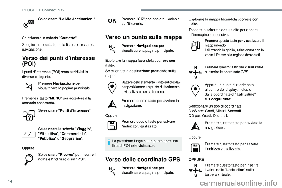 Peugeot 508 2018  Manuale del proprietario (in Italian) 14
Selezionare "Le Mie destinazioni".
Selezionare la scheda " Contatto".
Scegliere un contatto nella lista per avviare la 
navigazione.
Verso dei punti d'interesse 
(POI)
I punti d