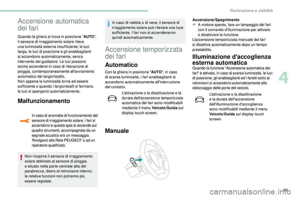 Peugeot 508 2018  Manuale del proprietario (in Italian) 89
Accensione automatica 
dei fari
Quando la ghiera si trova in posizione "AUTO", 
il sensore di irraggiamento solare rileva 
una luminosità esterna insufficiente; le luci 
targa, le luci di 