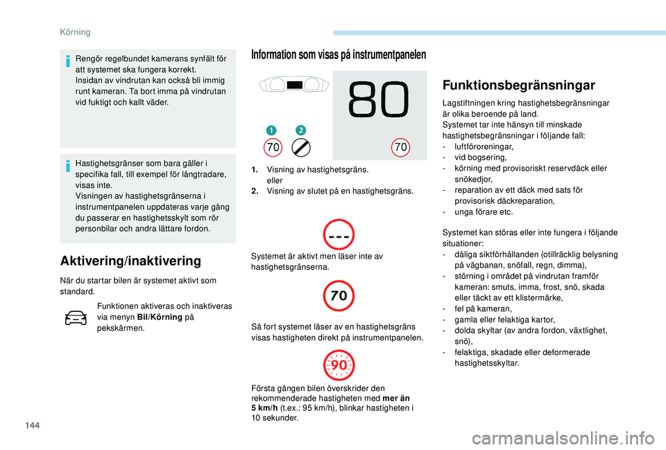 Peugeot 508 2018  Ägarmanual (in Swedish) 144
Rengör regelbundet kamerans synfält för 
att systemet ska fungera korrekt.
Insidan av vindrutan kan också bli immig 
runt kameran. Ta bort imma på vindrutan 
vid fuktigt och kallt väder.
Has