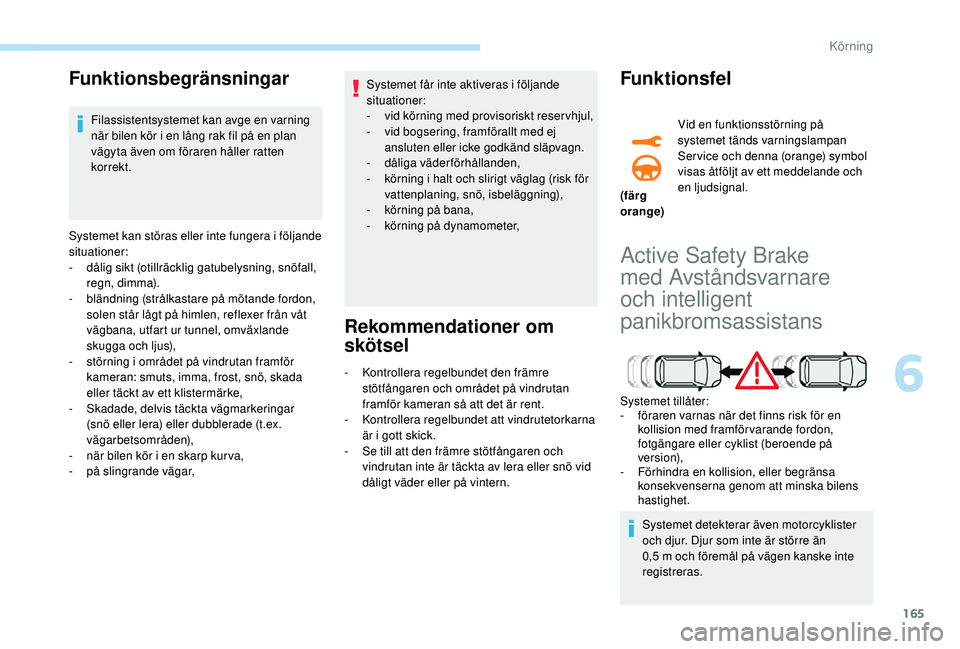 Peugeot 508 2018  Ägarmanual (in Swedish) 165
Funktionsbegränsningar
Filassistentsystemet kan avge en varning 
när bilen kör i en lång rak fil på en plan 
vägyta även om föraren håller ratten 
korrekt.
Systemet kan störas eller inte