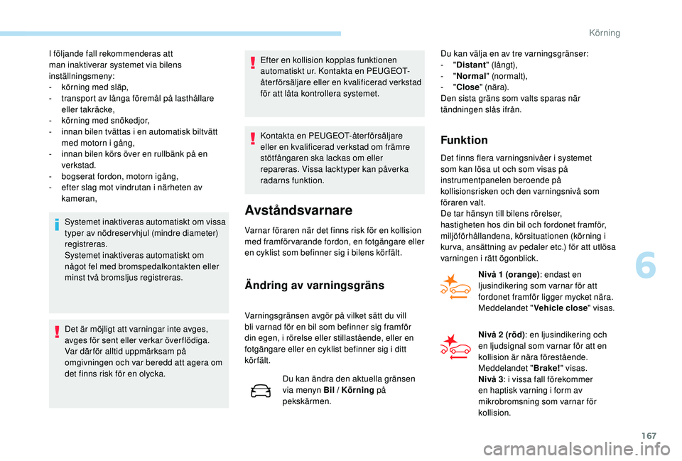 Peugeot 508 2018  Ägarmanual (in Swedish) 167
I följande fall rekommenderas att 
man inaktiverar systemet via bilens 
inställningsmeny:
- 
k
 örning med släp,
-
 t

ransport av långa föremål på lasthållare 
eller takräcke,
-
 k

ör