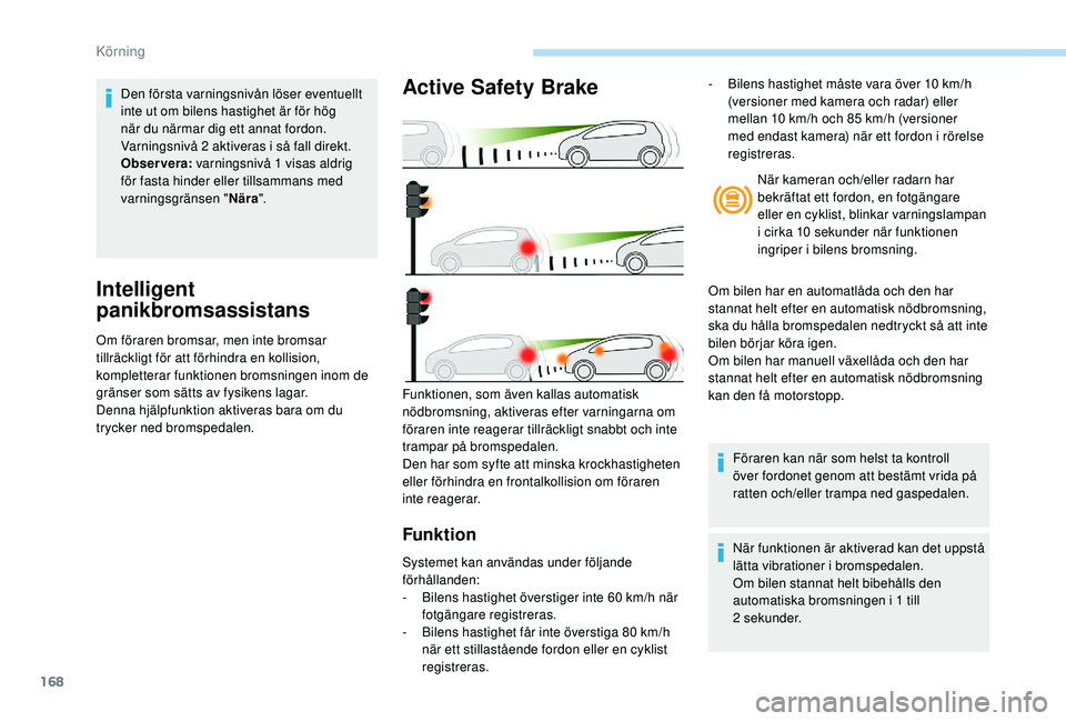 Peugeot 508 2018  Ägarmanual (in Swedish) 168
Intelligent 
panikbromsassistans
Om föraren bromsar, men inte bromsar 
tillräckligt för att förhindra en kollision, 
kompletterar funktionen bromsningen inom de 
gränser som sätts av fysiken