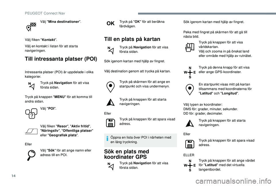 Peugeot 508 2018  Ägarmanual (in Swedish) 14
Välj "Mina destinationer ".
Välj fliken " Kontakt".
Välj en kontakt i listan för att starta 
navigeringen.
Till intressanta platser (POI)
Intressanta platser (POI) är uppdelade