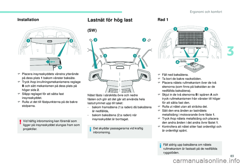 Peugeot 508 2018  Ägarmanual (in Swedish) 83
Installation
F Placera insynsskyddets vänstra ytterände på dess plats 1 bakom vänster baksäte.
F
 
T
 ryck ihop inrullningsmekanismens reglage 
B och sätt mekanismen på dess plats på 
höge