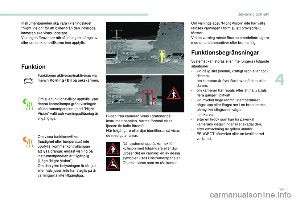 Peugeot 508 2018  Ägarmanual (in Swedish) 93
Instrumentpanelen ska vara i visningsläget 
"Night Vision" för att bilden från den infraröda 
kameran ska visas konstant.
Visningen försvinner när tändningen stängs av 
eller om fun