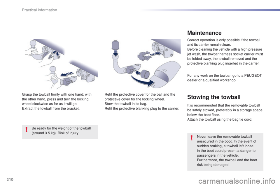 Peugeot 508 2016 Owners Manual - RHD (UK, Australia) 210
Maintenance
Correct operation is only possible if the towball
and its carrier remain clean.
Before cleaning the vehicle with a high pressure
jet wash, the towbar harness socket carrier must
be Peugeot 508 2016 Owners Manual - RHD (UK, Australia) 210
Maintenance
Correct operation is only possible if the towball
and its carrier remain clean.
Before cleaning the vehicle with a high pressure
jet wash, the towbar harness socket carrier must
be