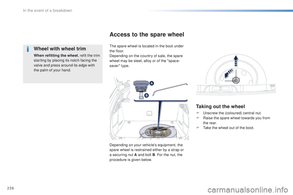 Peugeot 508 2016  Owners Manual - RHD (UK, Australia) 236
Wheel with wheel trim
When refitting the wheel, refit the trim 
starting by placing its notch facing the 
valve and press around its edge with 
the palm of your hand.
th
 e spare wheel is located 