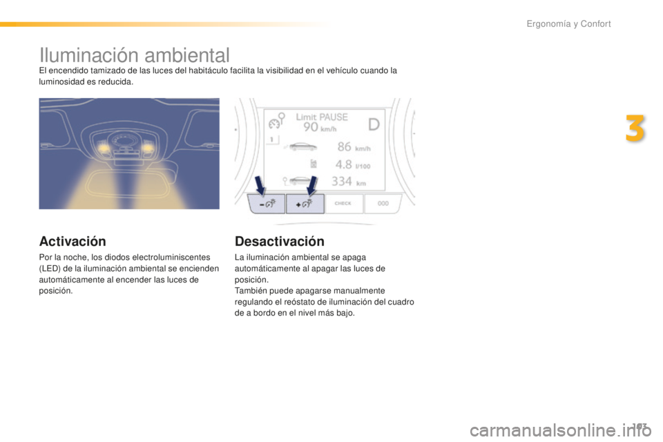 Peugeot 508 2016  Manual del propietario (in Spanish) 103
508_es_Chap03_ergonomie-et-confort_ed01-2016
Iluminación ambientalEl encendido tamizado de las luces del habitáculo facilita la visibilidad en el vehículo cuando la 
luminosidad es reducida.
Ac
