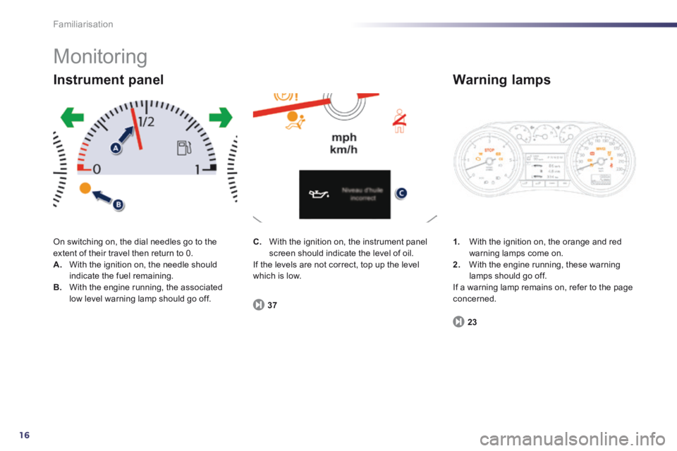 Peugeot 508 2014  Owners Manual - RHD (UK, Australia) 16
Familiarisation
 Monitoring 
 On switching on, the dial needles go to the extent of their travel then return to 0. A.   With the ignition on, the needle should indicate the fuel remaining. B.   Wit