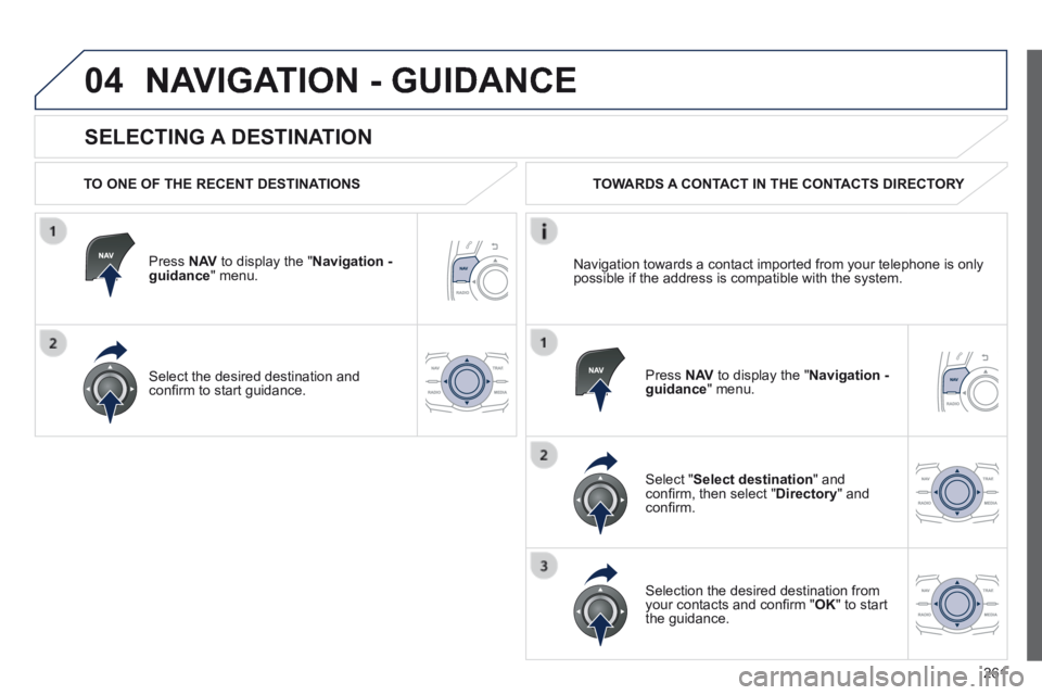 Peugeot 508 2014  Owners Manual - RHD (UK, Australia) 261
04
  SELECTING  A  DESTINATION 
 NAVIGATION - GUIDANCE 
  TO ONE OF THE RECENT DESTINATIONS  
  Press   N AV  to display the " Navigation - guidance "  menu.  
  Select the desired destination and