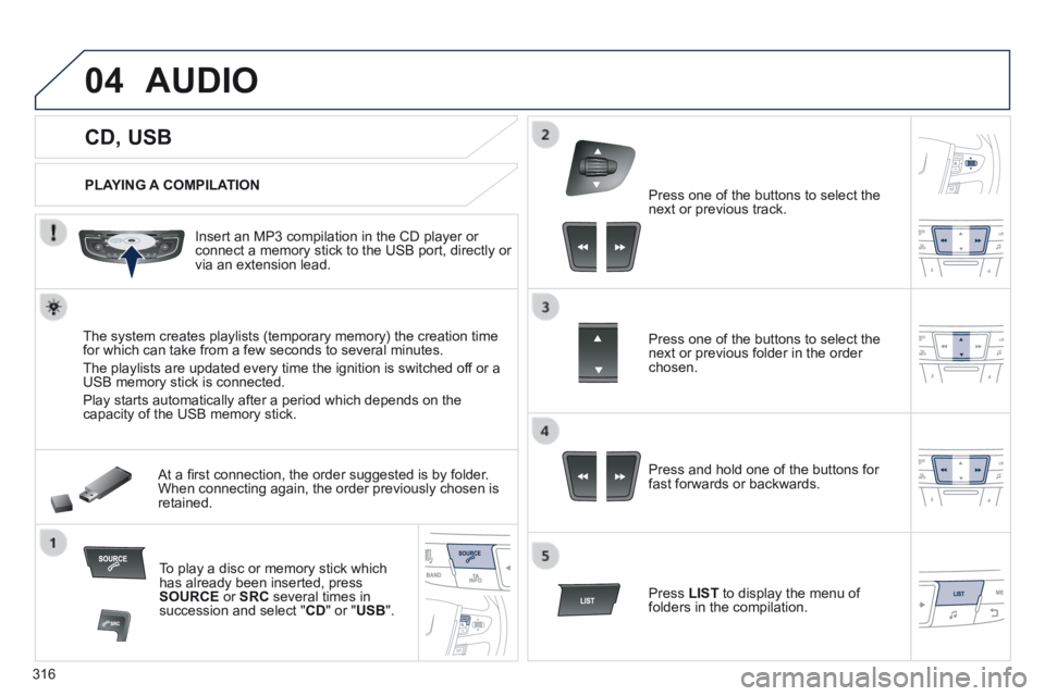 Peugeot 508 2014  Owners Manual - RHD (UK, Australia) 316
04
             CD, USB 
AUDIO
  PLAYING  A  COMPILATION  
  Insert an MP3 compilation in the CD player or connect a memory stick to the USB port, directly or via an extension lead.  
  The system