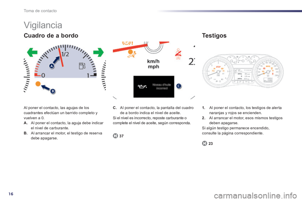 Peugeot 508 2014  Manual del propietario (in Spanish) 16
Toma de contacto
 Vigilancia 
 Al poner el contacto, las agujas de los cuadrantes efectúan un barrido completo y vuelven a 0. A.   Al poner el contacto, la aguja debe indicar el nivel de carburant