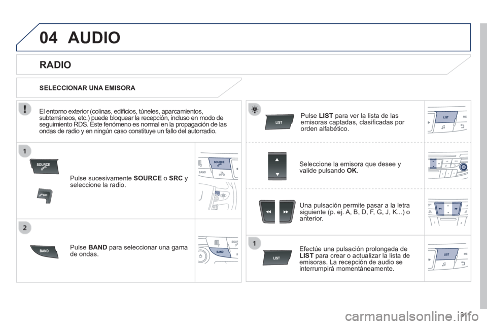 Peugeot 508 2014  Manual del propietario (in Spanish) 3 11
04
508_es_Chap11d_RD5_ed01-2014
 AUDIO 
  Pulse  sucesivamente   SOURCE  o  SRC   y seleccione la radio.  
  Pulse   BAND  para seleccionar una gama de  ondas.  
  Pulse   LIST  para ver la lista