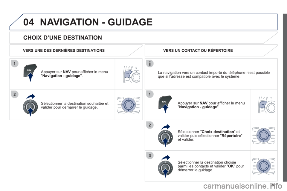 Peugeot 508 2014  Manuel du propriétaire (in French) 261
04
  CHOIX  D’UNE  DESTINATION 
NAVIGATION - GUIDAGE
  VERS UNE DES DERNIÈRES DESTINATIONS  
  Appuyer  sur   N AV  pour afﬁ cher le menu " Navigation - guidage ".  
  Sélectionner la destin