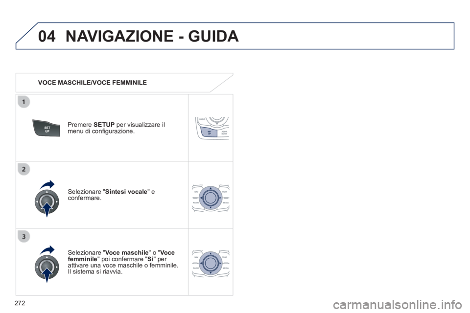 Peugeot 508 2014  Manuale del proprietario (in Italian) 272
04
508_IT_Chap11c_RT6_ed01-2014
 NAVIGAZIONE - GUIDA 
   VOCE  MASCHILE/VOCE  FEMMINILE  
  Premere   SETUP  per visualizzare il menu di conﬁ gurazione.  
  Selezionare  " Voce maschile " o " Vo