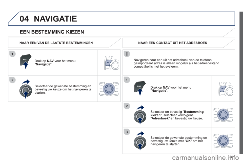 Peugeot 508 2014  Handleiding (in Dutch) 261
04
508_nl_Chap11c_RT6_ed01-2014
  EEN  BESTEMMING  KIEZEN 
 NAVIGATIE 
  NAAR EEN VAN DE LAATSTE BESTEMMINGEN  
  Druk  op   N AV  voor het menu " Navigatie ".  
  Selecteer de gewenste bestemming