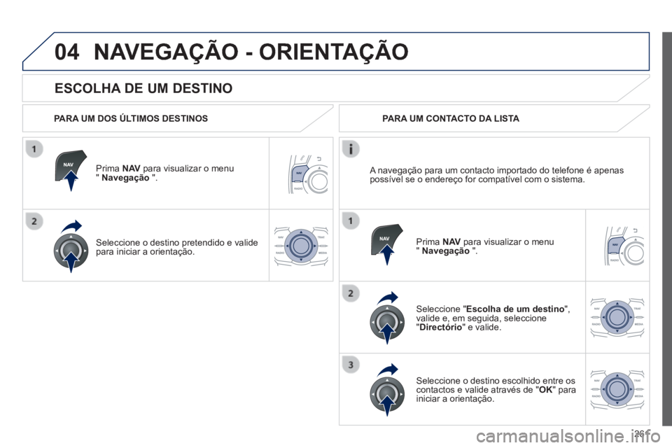 Peugeot 508 2014  Manual do proprietário (in Portuguese) 261
04
508_pt_Chap11c_RT6_ed01-2014
  ESCOLHA DE UM DESTINO 
 NAVEGAÇÃO - ORIENTAÇÃO 
  PARA UM DOS ÚLTIMOS DESTINOS  
  Prima   N AV  para visualizar o menu "  Navegação   ".  
  Seleccione o 