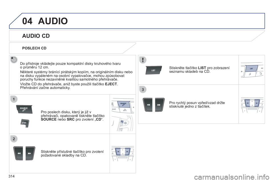 Peugeot 508 2014  Návod k obsluze (in Czech) 314
04
508_cs_Chap11d_RD5_ed01-2014
 AUDIO 
       
AUDIO CD 
  Do přístroje vkládejte pouze kompaktní disky kruhového tvaru o průměru 12 cm. 
 Některé systémy bránící pirátským kopiím