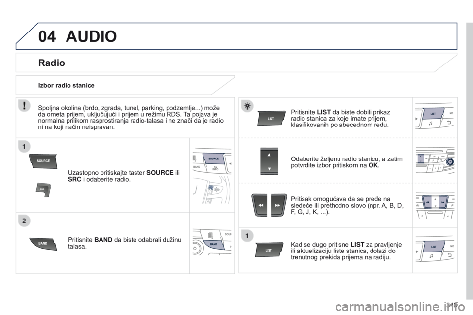 Peugeot 508 2014  Uputstvo za upotrebu (in Serbian) 345
04AUDIO
Uzastopno pritiskajte taster SOURCE ili 
SRC i odaberite radio.
Pritisnite BAND  da biste odabrali dužinu 
talasa. Pritisnite LIST da biste dobili prikaz 
radio stanica za koje imate prij