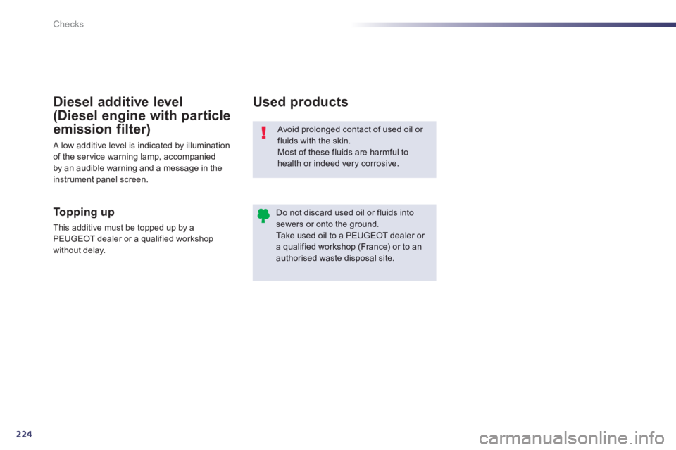 Peugeot 508 2013  Owners Manual - RHD (UK, Australia) 224
Checks
  Avoid prolonged contact of used oil or fluids with the skin. Most of these fluids are harmful to 
health or indeed very corrosive. 
Do not discard used oil or fluids intosewers or onto th