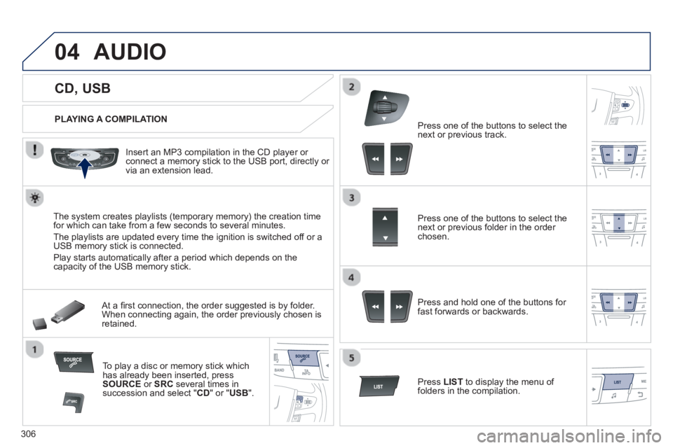Peugeot 508 2013  Owners Manual - RHD (UK, Australia) 306
04
   
 
 
 
 
 
 
 
 
 
 
 
CD, USB 
AUDIO 
 
 
PLAYING A COMPILATION
   
Insert an MP3 compilation in the 
CD player or connect a memory stick to the USB port, directly or 
via an extension lead