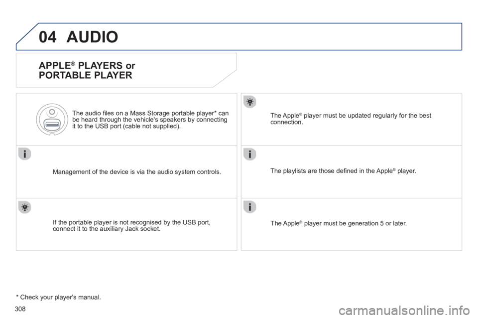 Peugeot 508 2013  Owners Manual - RHD (UK, Australia) 308
04AUDIO 
   
APPLE ® 
 PLAYERS or 
PORTABLE PLAYER 
Management of the device is via the audio system controls.      
The audio 
ﬁ les on a Mass Storage portable player * 
 can
be heard through 