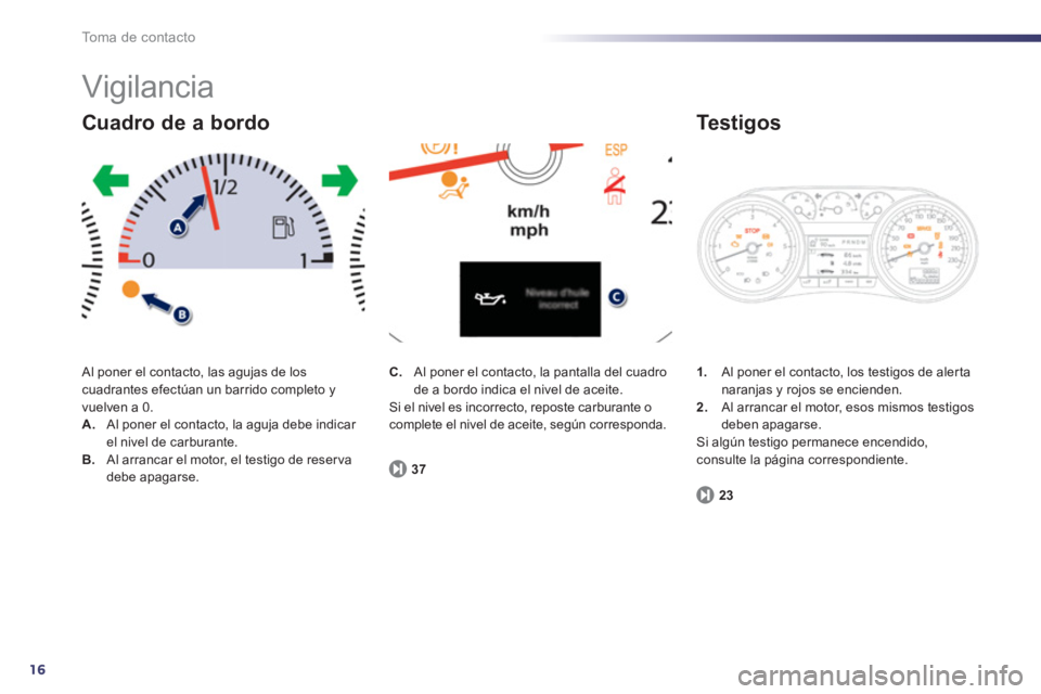 Peugeot 508 2013  Manual del propietario (in Spanish) 16
To m a  d e  c o n t a c t o
  Vigilancia 
 Al poner el contacto, las agujas de los cuadrantes efectúan un barrido completo yvuelven a 0. A. 
  Al poner el contacto, la aguja debe indicar el nivel
