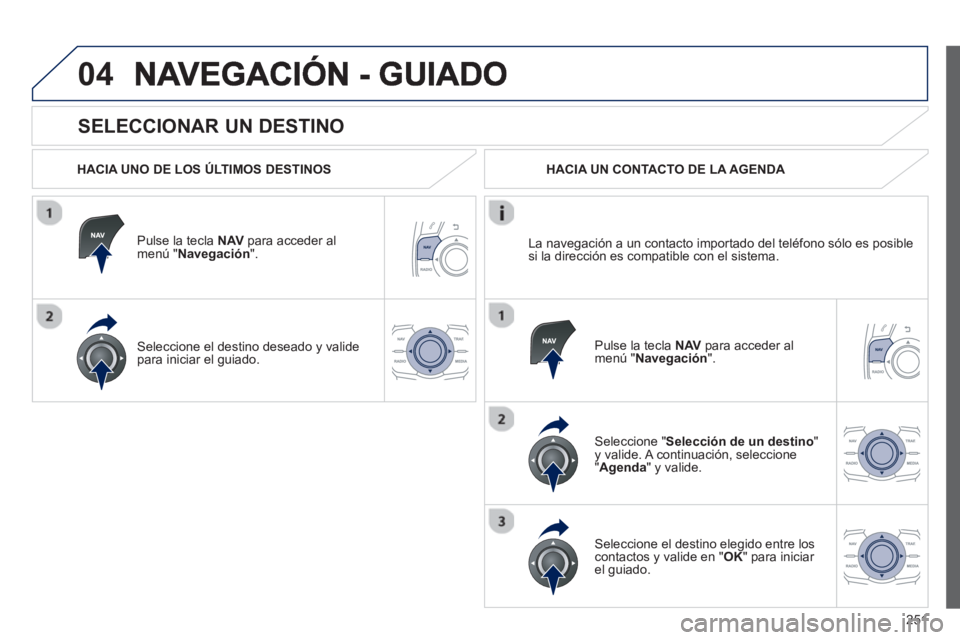 Peugeot 508 2013  Manual del propietario (in Spanish) 251
04
   
SELECCIONAR UN DESTINO 
 
 
HACIA UNO DE LOS ÚLTIMOS DESTINOS
Pulse la tecla  NAV 
 para acceder al 
menú " Navegación ".  
Seleccione el destino deseado 
y valide 
para iniciar el guiad