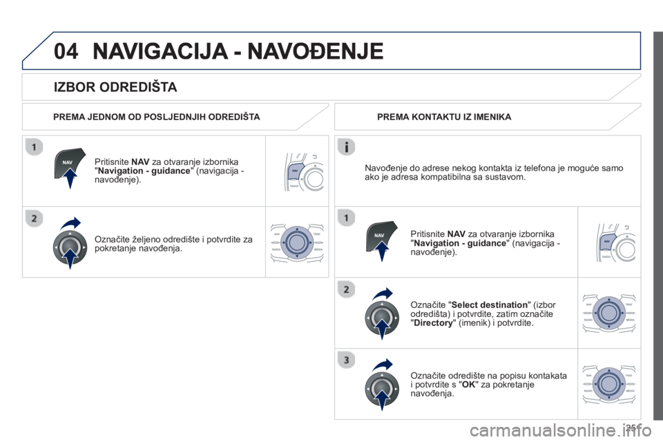 Peugeot 508 2013  Vodič za korisnike (in Croatian) 
251
04
  
IZBOR ODREDIŠTA 
  PREMA JEDNOM OD POSLJEDNJIH ODREDIŠTA  
Priti
snite  NAV   za otvaranje izbornika "Navigation - guidance " (navigacija - 
navo đenje).
Ozna čite željeno odredište i