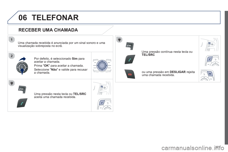 Peugeot 508 2013  Manual do proprietário (in Portuguese) 271
06TELEFONAR
   
RECEBER UMA CHAMADA 
 
 
Uma chamada recebida é anunciada por um sinal sonoro e uma 
visualização sobreposta no ecrã.  
Por de
feito, é seleccionado  Sim   paraaceitar a chama