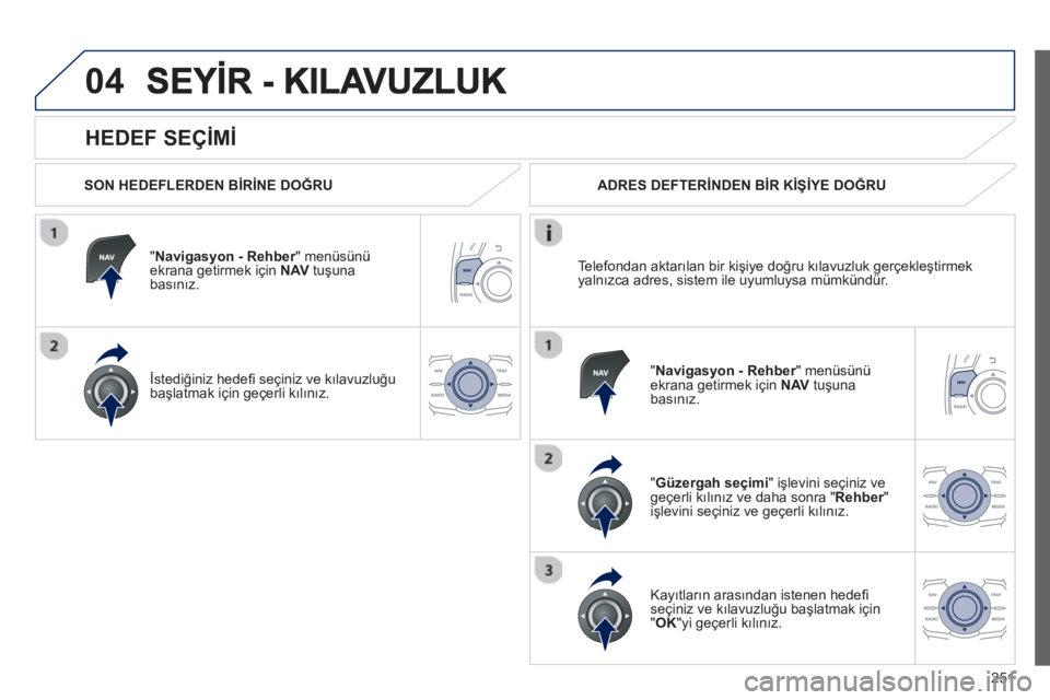 Peugeot 508 2013  Kullanım Kılavuzu (in Turkish) 
251
04
  
HEDEF SEÇİM İ 
  SON HEDEFLERDEN B İR İNE DO ĞRU   
"
Navigasyon - Rehber" menüsünü rekrana getirmek için   NAVtuşunabasın ız.   
İstedi ğiniz hede ﬁ  seçiniz ve k ılavuz