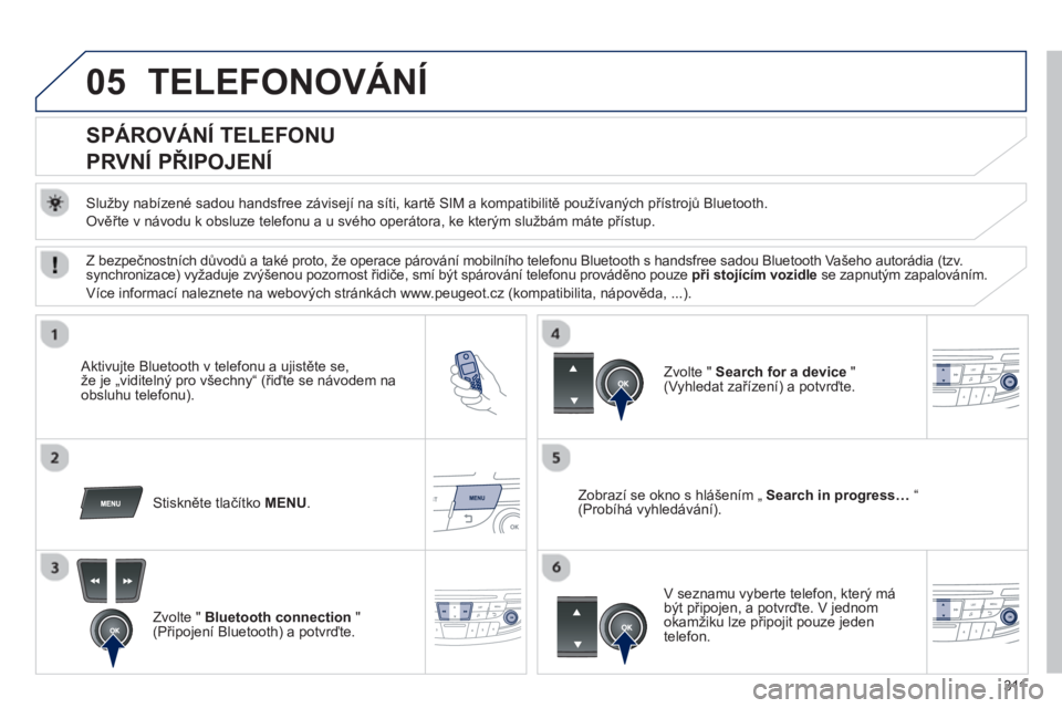 Peugeot 508 2013  Návod k obsluze (in Czech) 311
05TELEFONOVÁNÍ
   
 
 
 
 
 
 
 
 
SPÁROVÁNÍ TELEFONU  
PRVNÍ PŘIPOJENÍ 
 
 
Služby nabízené sadou handsfree závisejí na síti, kartě SIM a kompatibilitě používaných přístrojů