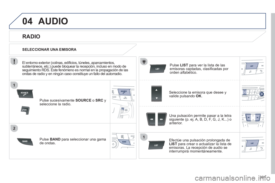 Peugeot 508 2012.5  Manual del propietario (in Spanish) 301
04AUDIO 
Pulse sucesivamente  SOURCEo  SRC 
 y seleccione la radio.
P
ulse  BAND 
 para seleccionar una gama de ondas.
Pulse LIST 
 para ver la lista de lasemisoras captadas, clasiﬁ cadas por or