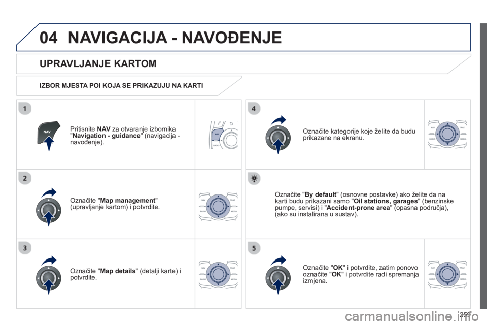 Peugeot 508 2012.5  Vodič za korisnike (in Croatian) 
259
04NAVIGACIJA - NAVOĐENJE 
Pritisnite NAVza otvaranje izbornika"Navigation - guidance" (navigacija - 
navo đenje).
  
UPRAVLJANJE KARTOM 
  IZBOR MJESTA POI KOJA SE PRIKAZUJU NA KARTI   
Označi