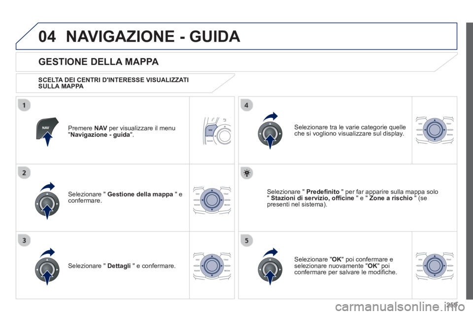 Peugeot 508 2012.5  Manuale del proprietario (in Italian) 259
04NAVIGAZIONE - GUIDA 
Premere NAVper visualizzare il menu "Navigazione - guida 
".  
 
 
GESTIONE DELLA MAPPA 
 
 SCELTA DEI CENTRI DINTERESSE VISUALIZZATI SULLA MAPPA 
 
Selezionare "  Gestione
