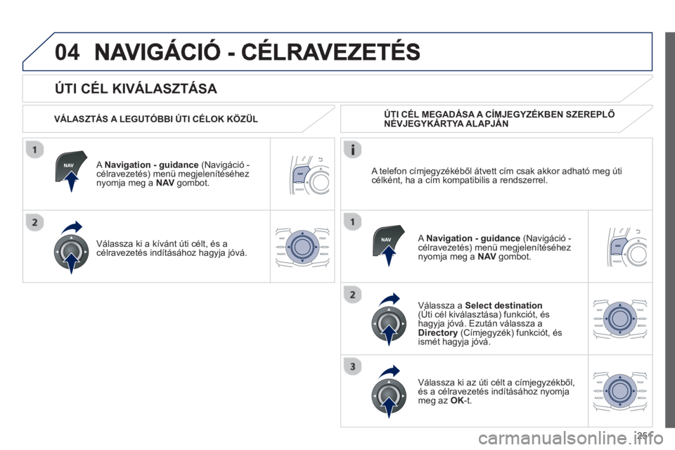 Peugeot 508 2012.5  Kezelési útmutató (in Hungarian) 251
04
   
ÚTI CÉL KIVÁLASZTÁSA 
 
 VÁLASZTÁS A LEGUTÓBBI ÚTI CÉLOK KÖZÜL  
   
A  Navi
gation - guidance 
 (Navigáció -célravezetés) menü megjelenítéséhez 
nyomja meg a  NAV   gomb
