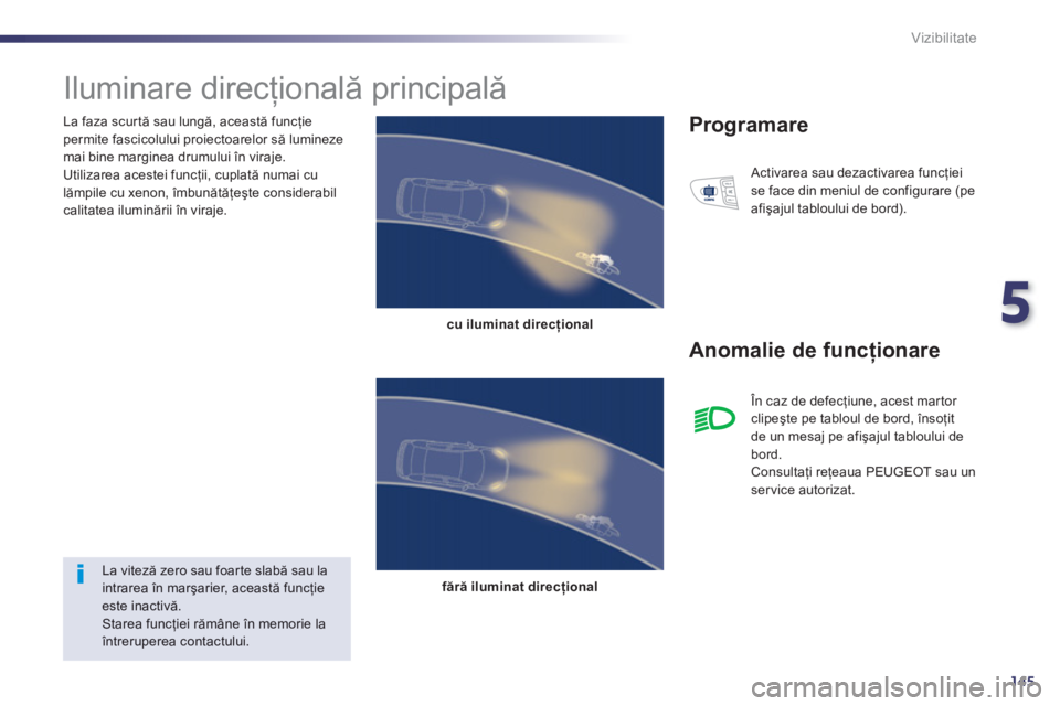 Peugeot 508 2012.5  Manualul de utilizare (in Romanian) 5
145
Vizibilitate
   
La faza scur tă sau lungă, această funcţie permite fascicolului proiectoarelor să lumineze mai bine marginea drumului în viraje.
  Utilizarea acestei funcţii, cuplată nu