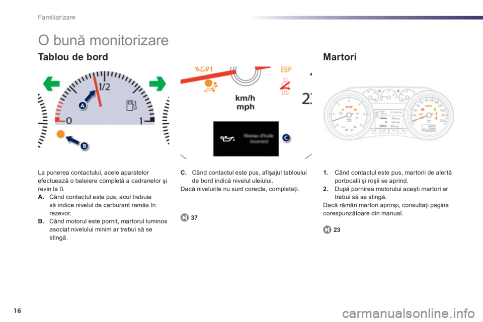Peugeot 508 2012.5  Manualul de utilizare (in Romanian) 16
Familiarizare
  O bună monitorizare 
La punerea contactului, acele aparatelor efectuează o baleiere completă a cadranelor şi revin la 0.A. 
  Când contactul este pus, acul trebuiesă indice ni