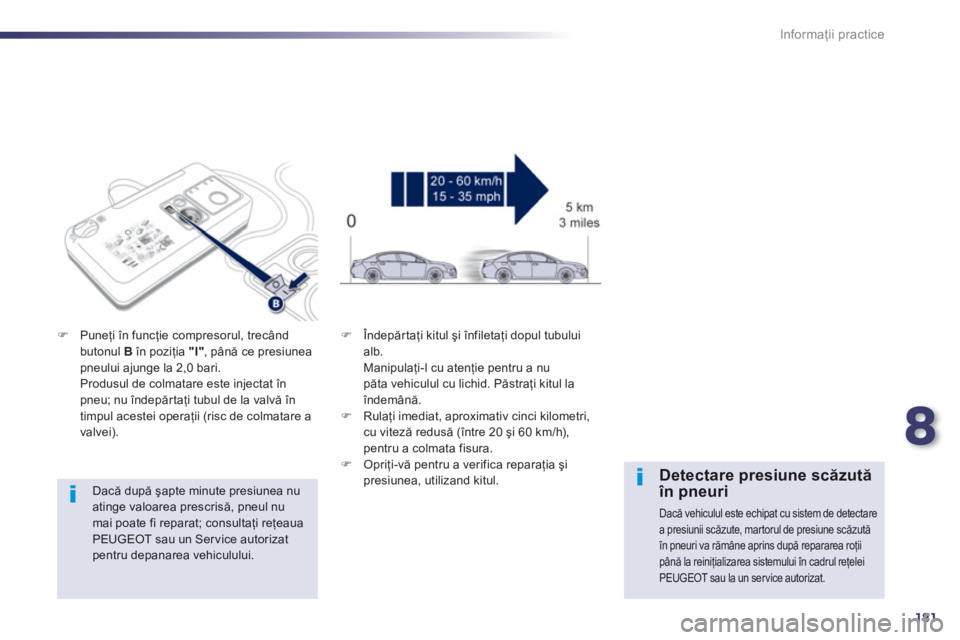 Peugeot 508 2012.5  Manualul de utilizare (in Romanian) 8
181
Informaţii practice
 
 
Dacă după şapte minute presiunea nu atinge valoarea prescrisă, pneul numai poate fi reparat; consultaţi reţeaua PEUGEOT sau un Service autorizat pentru depanarea v
